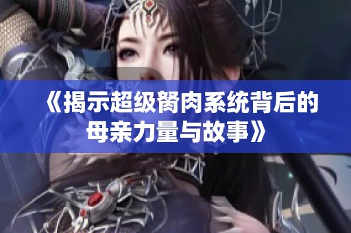 《揭示超级胬肉系统背后的母亲力量与故事》