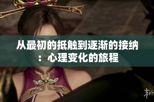 从最初的抵触到逐渐的接纳：心理变化的旅程