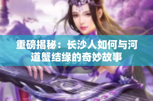 重磅揭秘：长沙人如何与河道蟹结缘的奇妙故事