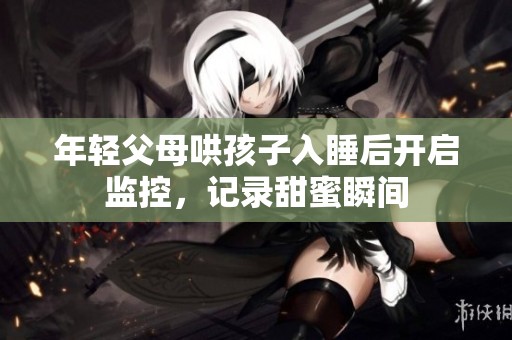 年轻父母哄孩子入睡后开启监控，记录甜蜜瞬间