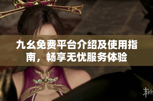 九幺免费平台介绍及使用指南，畅享无忧服务体验
