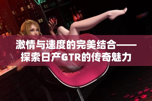 激情与速度的完美结合——探索日产GTR的传奇魅力