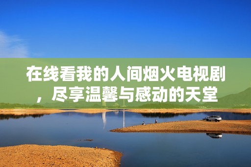 在线看我的人间烟火电视剧，尽享温馨与感动的天堂
