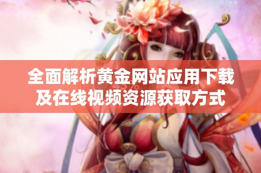全面解析黄金网站应用下载及在线视频资源获取方式