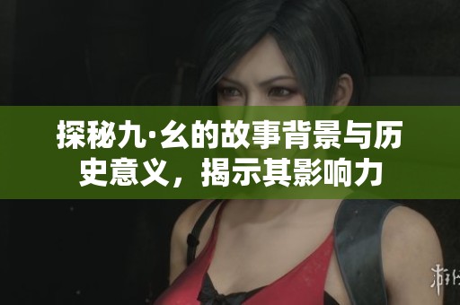 探秘九·幺的故事背景与历史意义，揭示其影响力