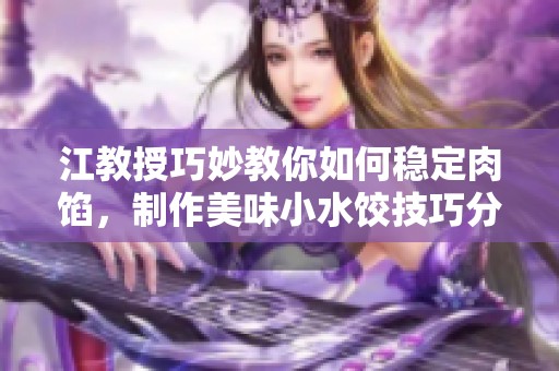 江教授巧妙教你如何稳定肉馅，制作美味小水饺技巧分享
