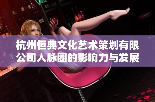 杭州恒典文化艺术策划有限公司人脉圈的影响力与发展潜力分析