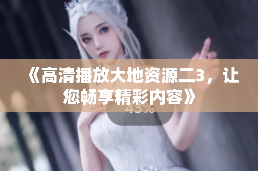 《高清播放大地资源二3，让您畅享精彩内容》