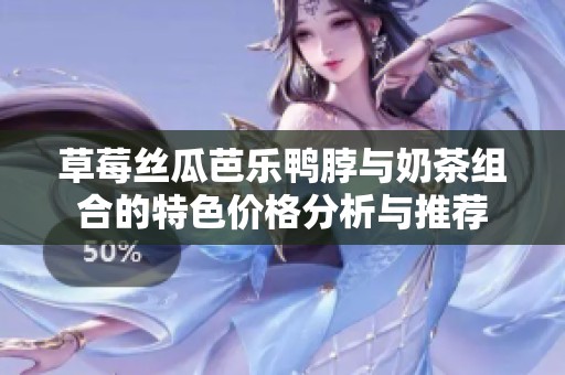 草莓丝瓜芭乐鸭脖与奶茶组合的特色价格分析与推荐