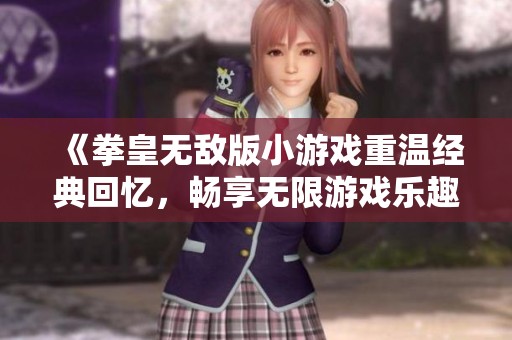 《拳皇无敌版小游戏重温经典回忆，畅享无限游戏乐趣》