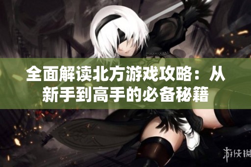 全面解读北方游戏攻略：从新手到高手的必备秘籍