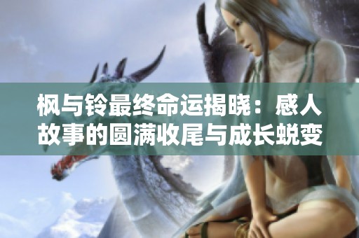 枫与铃最终命运揭晓：感人故事的圆满收尾与成长蜕变