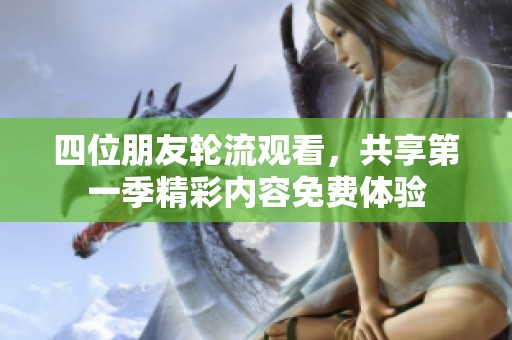 四位朋友轮流观看，共享第一季精彩内容免费体验