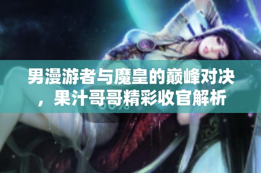 男漫游者与魔皇的巅峰对决，果汁哥哥精彩收官解析