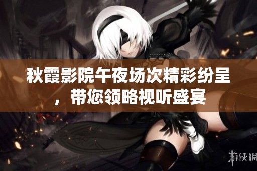 秋霞影院午夜场次精彩纷呈，带您领略视听盛宴