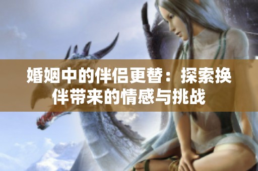 婚姻中的伴侣更替：探索换伴带来的情感与挑战