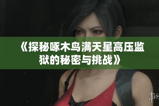 《探秘啄木鸟满天星高压监狱的秘密与挑战》