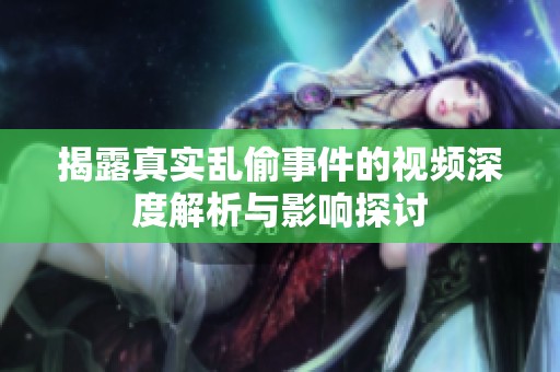揭露真实乱偷事件的视频深度解析与影响探讨
