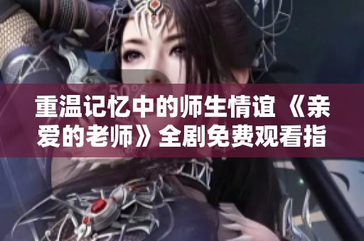 重温记忆中的师生情谊 《亲爱的老师》全剧免费观看指南