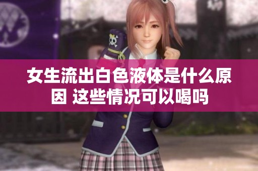 女生流出白色液体是什么原因 这些情况可以喝吗