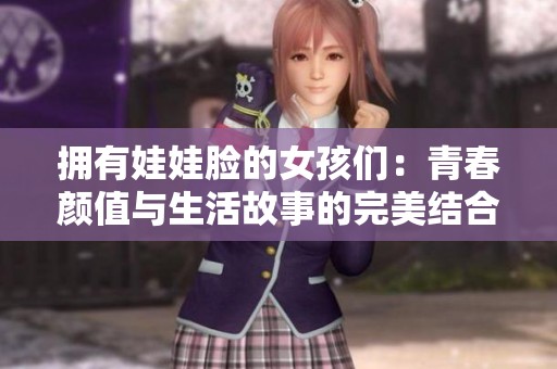 拥有娃娃脸的女孩们：青春颜值与生活故事的完美结合