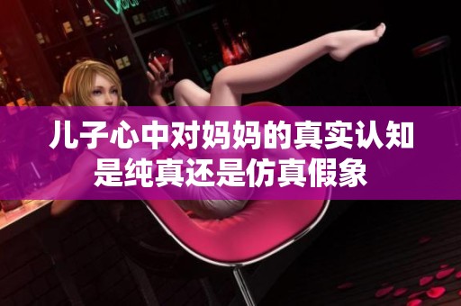 儿子心中对妈妈的真实认知是纯真还是仿真假象