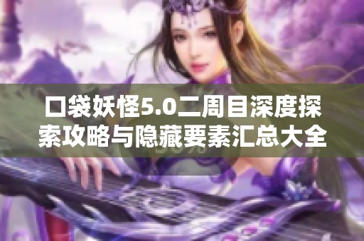 口袋妖怪5.0二周目深度探索攻略与隐藏要素汇总大全