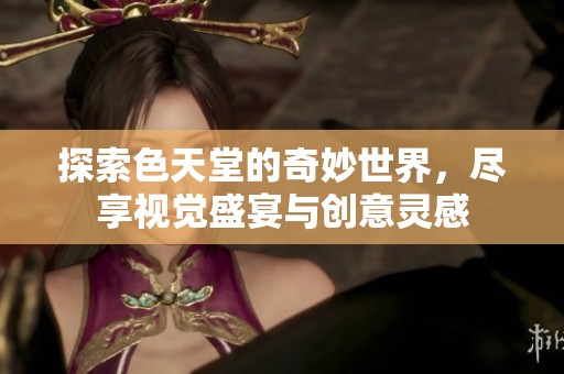 探索色天堂的奇妙世界，尽享视觉盛宴与创意灵感