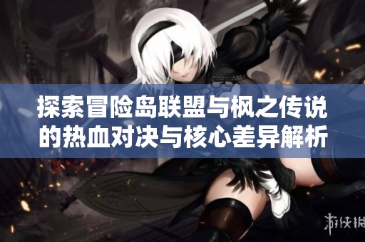 探索冒险岛联盟与枫之传说的热血对决与核心差异解析