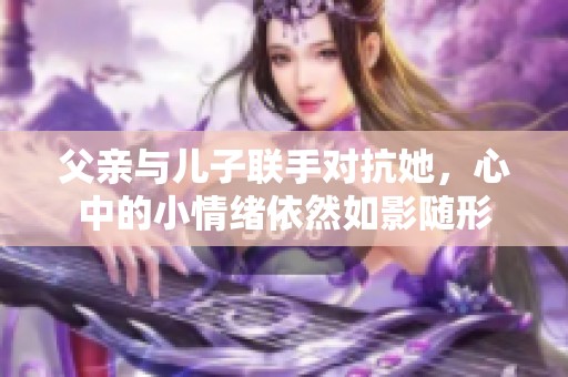 父亲与儿子联手对抗她，心中的小情绪依然如影随形