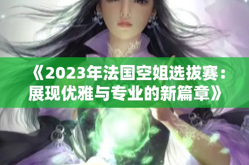 《2023年法国空姐选拔赛：展现优雅与专业的新篇章》