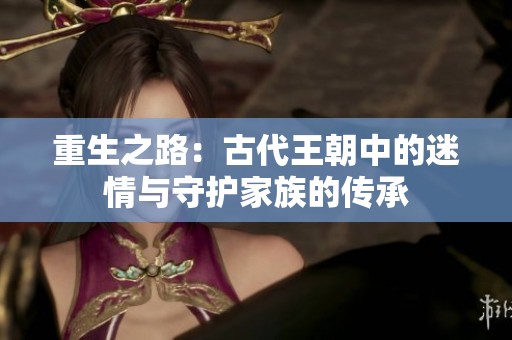 重生之路：古代王朝中的迷情与守护家族的传承