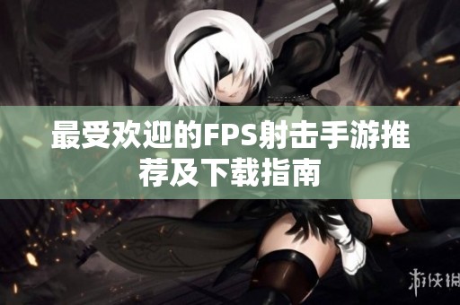 最受欢迎的FPS射击手游推荐及下载指南