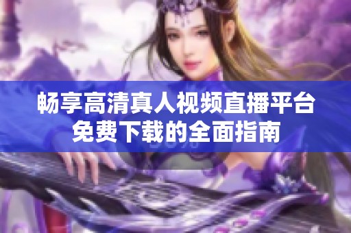 畅享高清真人视频直播平台免费下载的全面指南