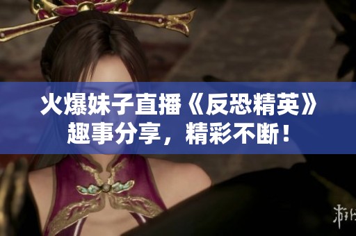 火爆妹子直播《反恐精英》趣事分享，精彩不断！