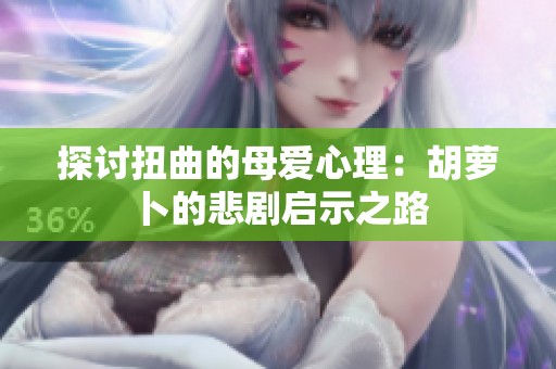 探讨扭曲的母爱心理：胡萝卜的悲剧启示之路