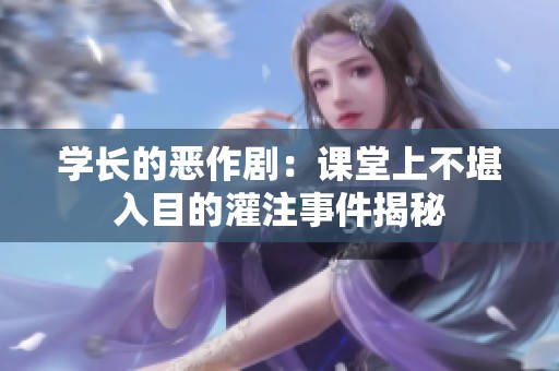 学长的恶作剧：课堂上不堪入目的灌注事件揭秘