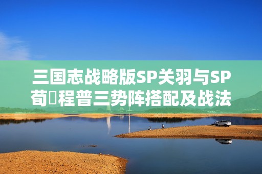 三国志战略版SP关羽与SP荀彧程普三势阵搭配及战法解析