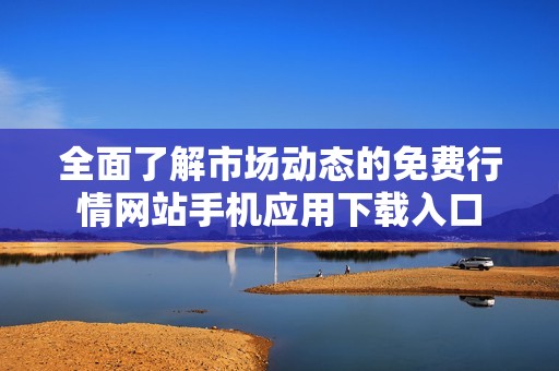 全面了解市场动态的免费行情网站手机应用下载入口