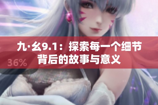 九·幺9.1：探索每一个细节背后的故事与意义