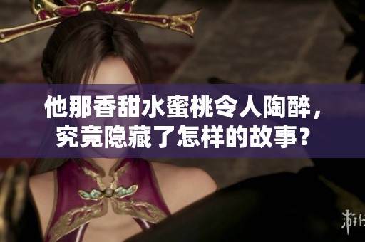 他那香甜水蜜桃令人陶醉，究竟隐藏了怎样的故事？