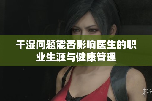 干湿问题能否影响医生的职业生涯与健康管理