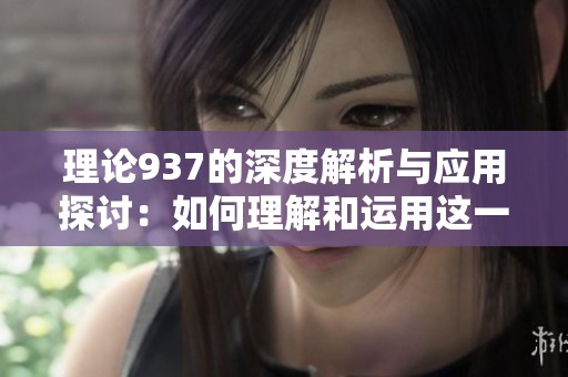 理论937的深度解析与应用探讨：如何理解和运用这一理论