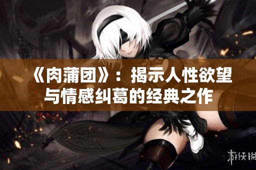 《肉蒲团》：揭示人性欲望与情感纠葛的经典之作