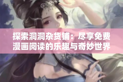 探索洞洞杂货铺：尽享免费漫画阅读的乐趣与奇妙世界
