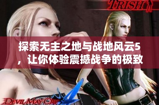 探索无主之地与战地风云5，让你体验震撼战争的极致乐趣！