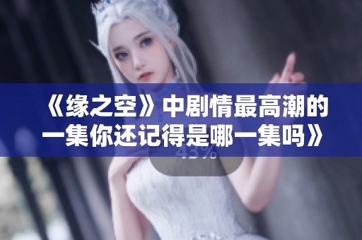 《缘之空》中剧情最高潮的一集你还记得是哪一集吗》