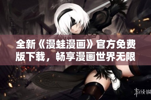 全新《漫蛙漫画》官方免费版下载，畅享漫画世界无限乐趣