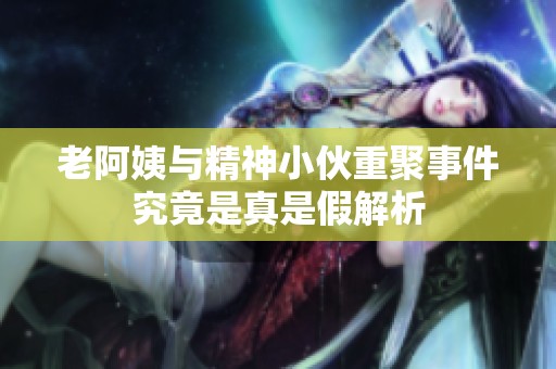 老阿姨与精神小伙重聚事件究竟是真是假解析