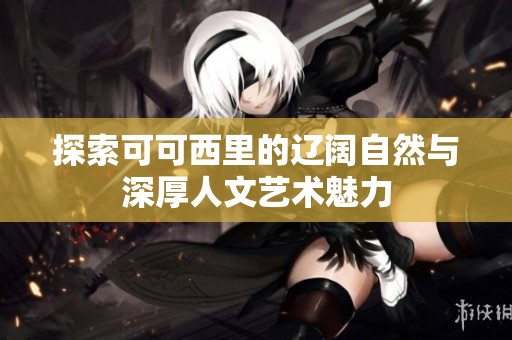 探索可可西里的辽阔自然与深厚人文艺术魅力
